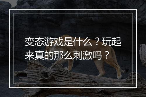 变态游戏是什么?玩起来真的那么刺激吗?