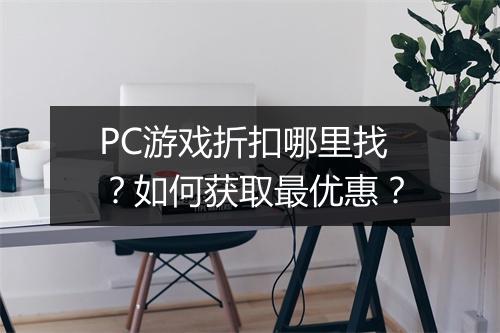 PC游戏折扣哪里找？如何获取最优惠？