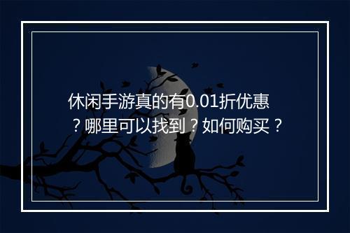 休闲手游真的有0.01折优惠?哪里可以找到?如何购买?