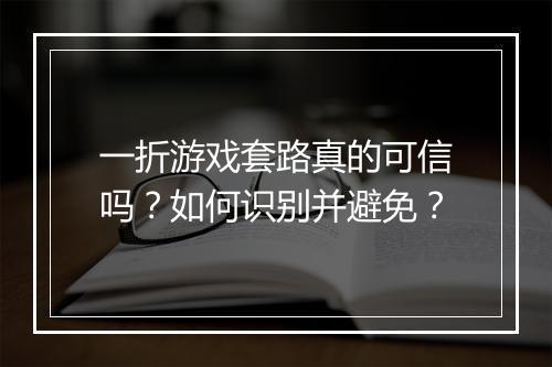 一折游戏套路真的可信吗？如何识别并避免？