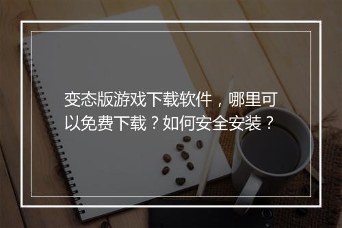 变态版游戏下载软件，哪里可以免费下载？如何安全安装？