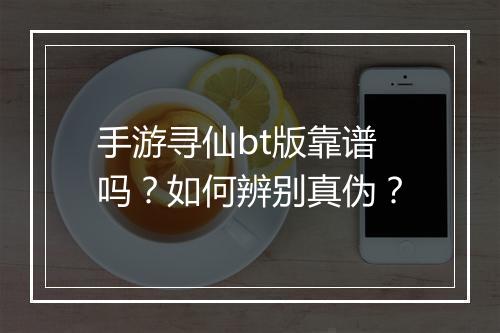 手游寻仙bt版靠谱吗？如何辨别真伪？
