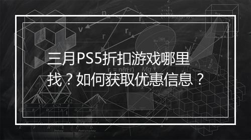三月PS5折扣游戏哪里找?如何获取优惠信息?