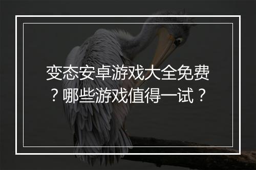 变态安卓游戏大全免费？哪些游戏值得一试？