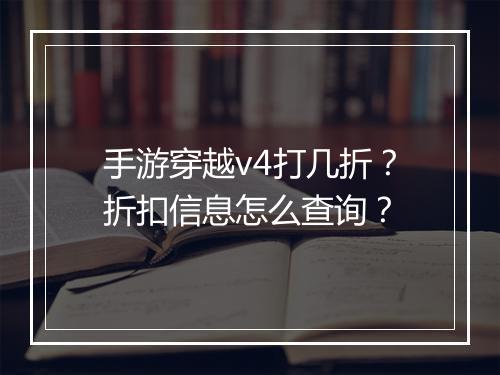 手游穿越v4打几折？折扣信息怎么查询？