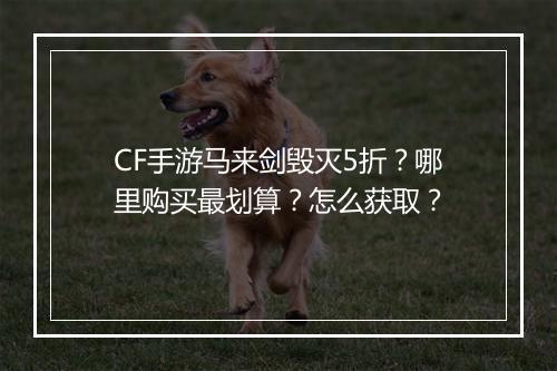 CF手游马来剑毁灭5折？哪里购买最划算？怎么获取？