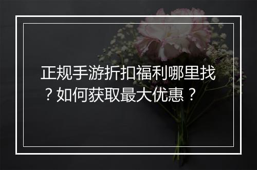 正规手游折扣福利哪里找？如何获取最大优惠？