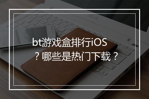 bt游戏盒排行iOS？哪些是热门下载？