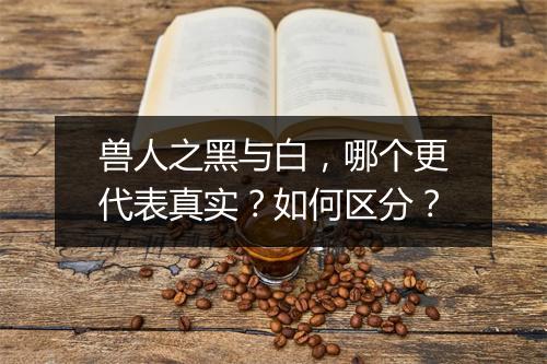 兽人之黑与白,哪个更代表真实?如何区分?