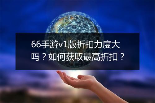 66手游v1版折扣力度大吗？如何获取最高折扣？