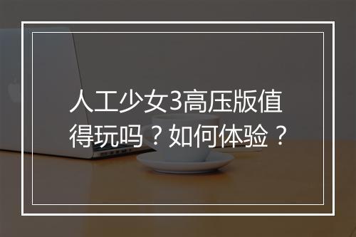 人工少女3高压版值得玩吗？如何体验？