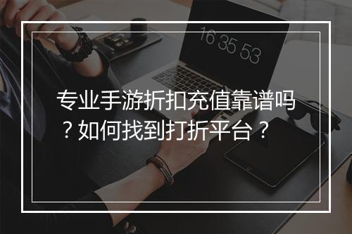 专业手游折扣充值靠谱吗？如何找到打折平台？