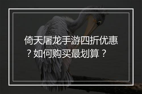 倚天屠龙手游四折优惠？如何购买最划算？