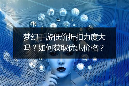 梦幻手游低价折扣力度大吗？如何获取优惠价格？