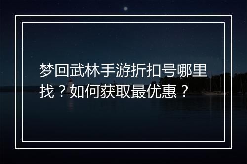 梦回武林手游折扣号哪里找？如何获取最优惠？