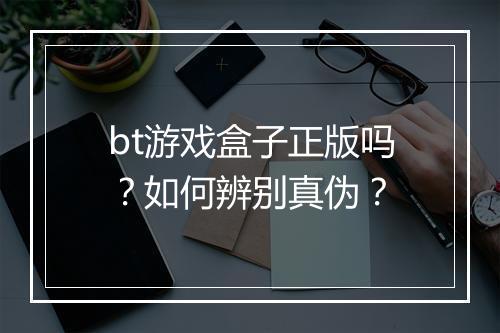 bt游戏盒子正版吗？如何辨别真伪？