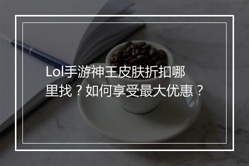 Lol手游神王皮肤折扣哪里找？如何享受最大优惠？
