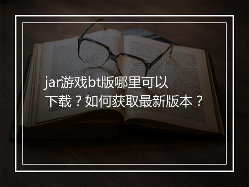 jar游戏bt版哪里可以下载？如何获取最新版本？