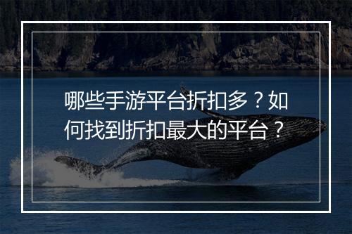 哪些手游平台折扣多?如何找到折扣最大的平台?