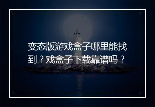 变态版游戏盒子哪里能找到？戏盒子下载靠谱吗？