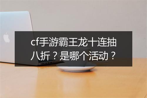 cf手游霸王龙十连抽八折？是哪个活动？