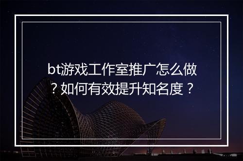 bt游戏工作室推广怎么做？如何有效提升知名度？