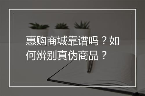 惠购商城靠谱吗？如何辨别真伪商品？