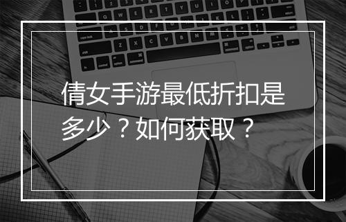 倩女手游最低折扣是多少?如何获取?