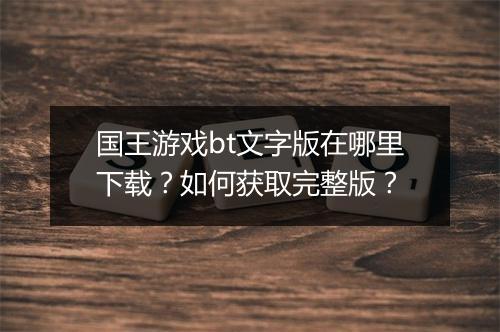 国王游戏bt文字版在哪里下载？如何获取完整版？