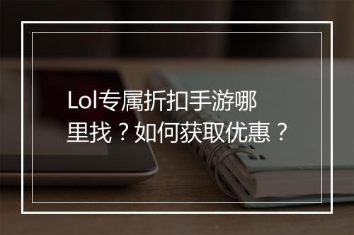 Lol专属折扣手游哪里找?如何获取优惠?