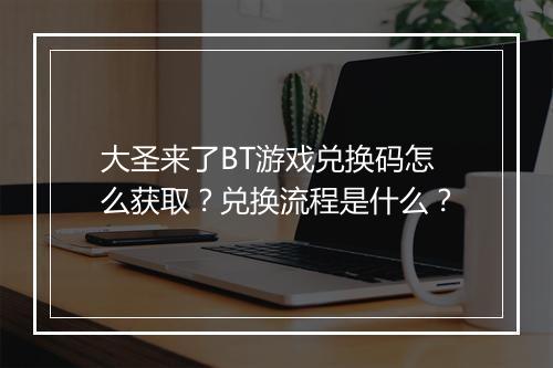 大圣来了BT游戏兑换码怎么获取？兑换流程是什么？