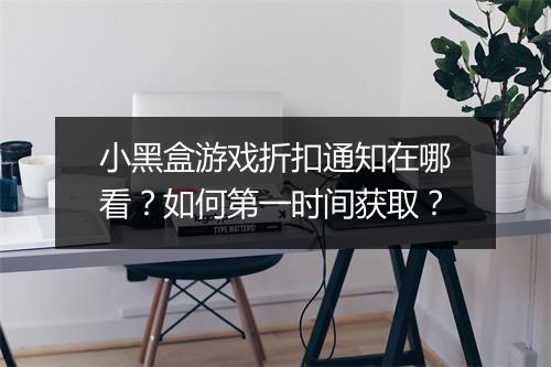小黑盒游戏折扣通知在哪看？如何第一时间获取？