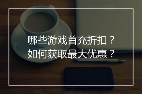 哪些游戏首充折扣?如何获取最大优惠?