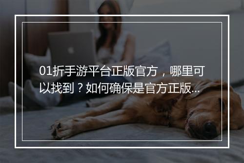 01折手游平台正版官方，哪里可以找到？如何确保是官方正版？