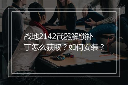 战地2142武器解锁补丁怎么获取？如何安装？