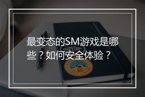 最变态的SM游戏是哪些？如何安全体验？