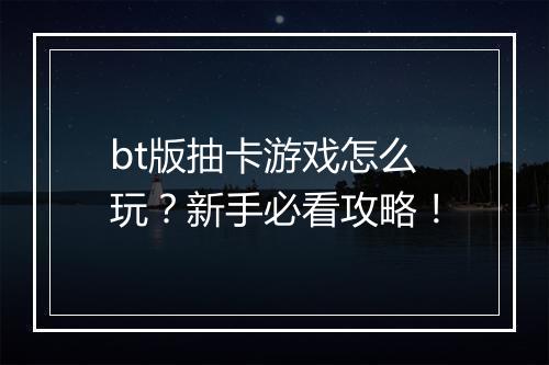 bt版抽卡游戏怎么玩？新手必看攻略！