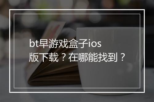 bt早游戏盒子ios版下载？在哪能找到？