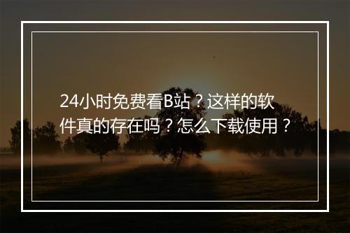 24小时免费看B站？这样的软件真的存在吗？怎么下载使用？