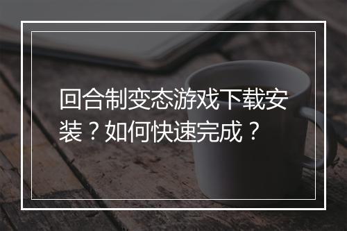 回合制变态游戏下载安装？如何快速完成？