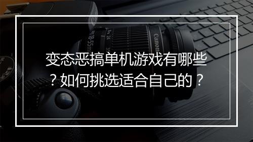 变态恶搞单机游戏有哪些？如何挑选适合自己的？