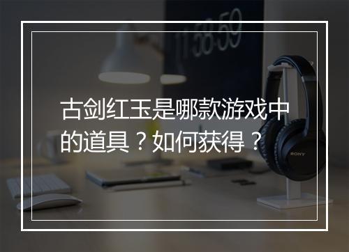 古剑红玉是哪款游戏中的道具？如何获得？