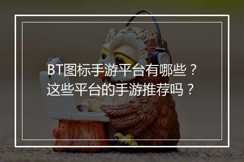 BT图标手游平台有哪些?这些平台的手游推荐吗?