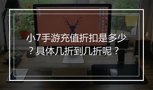 小7手游充值折扣是多少？具体几折到几折呢？