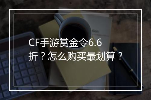 CF手游赏金令6.6折？怎么购买最划算？