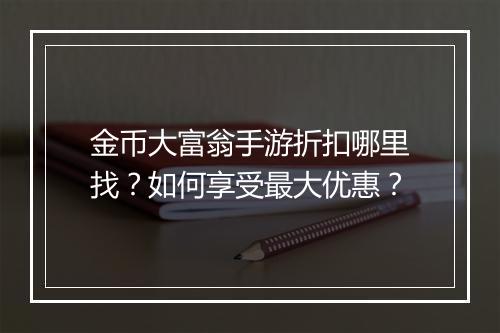 金币大富翁手游折扣哪里找?如何享受最大优惠?