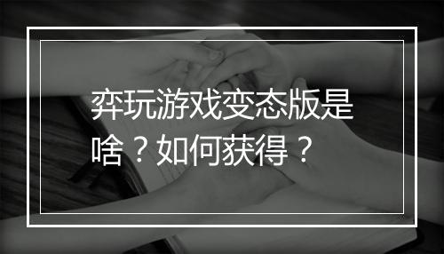 弈玩游戏变态版是啥?如何获得?