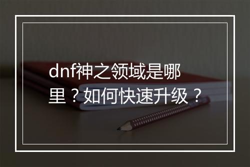 dnf神之领域是哪里？如何快速升级？