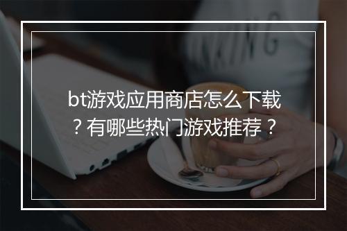 bt游戏应用商店怎么下载？有哪些热门游戏推荐？