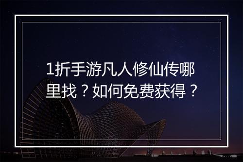 1折手游凡人修仙传哪里找？如何免费获得？